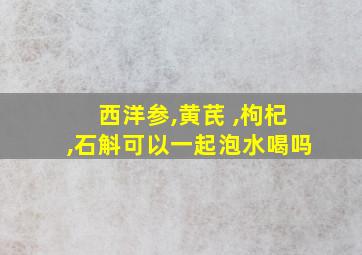 西洋参,黄芪 ,枸杞,石斛可以一起泡水喝吗